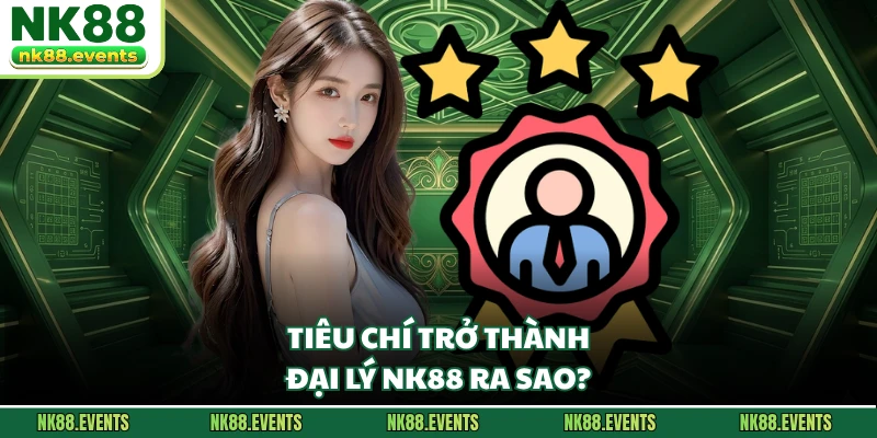 Tiêu chí trở thành đại lý NK88 ra sao?